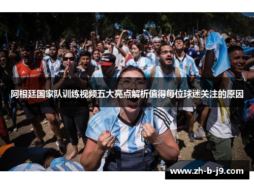 阿根廷国家队训练视频五大亮点解析值得每位球迷关注的原因