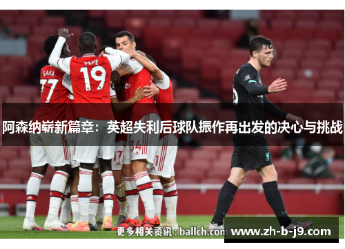 阿森纳崭新篇章：英超失利后球队振作再出发的决心与挑战