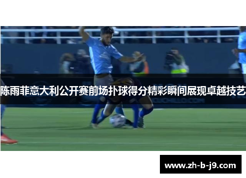 陈雨菲意大利公开赛前场扑球得分精彩瞬间展现卓越技艺