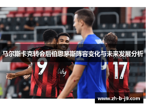 马尔斯卡克转会后伯恩茅斯阵容变化与未来发展分析