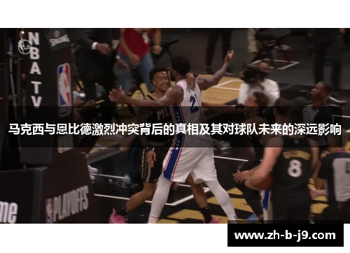 马克西与恩比德激烈冲突背后的真相及其对球队未来的深远影响