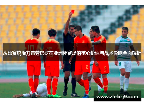 从比赛统治力看劳塔罗在亚洲杯赛场的核心价值与战术影响全面解析