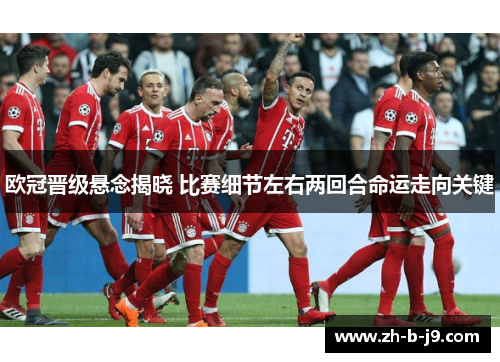 欧冠晋级悬念揭晓 比赛细节左右两回合命运走向关键