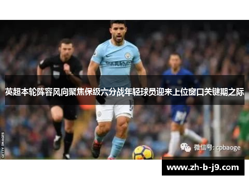 英超本轮阵容风向聚焦保级六分战年轻球员迎来上位窗口关键期之际