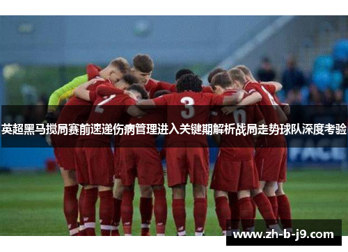 英超黑马搅局赛前速递伤病管理进入关键期解析战局走势球队深度考验