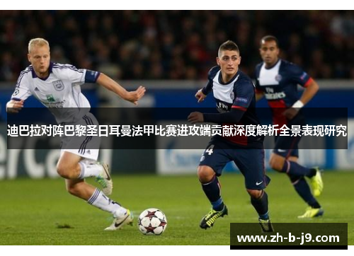 迪巴拉对阵巴黎圣日耳曼法甲比赛进攻端贡献深度解析全景表现研究