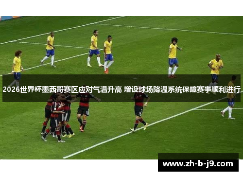 2026世界杯墨西哥赛区应对气温升高 增设球场降温系统保障赛事顺利进行