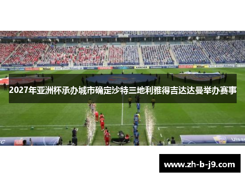 2027年亚洲杯承办城市确定沙特三地利雅得吉达达曼举办赛事