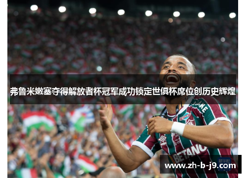 弗鲁米嫩塞夺得解放者杯冠军成功锁定世俱杯席位创历史辉煌
