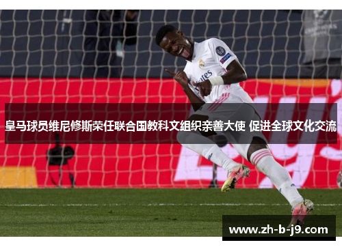 皇马球员维尼修斯荣任联合国教科文组织亲善大使 促进全球文化交流