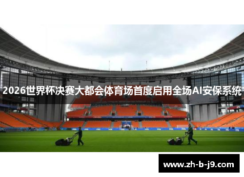 2026世界杯决赛大都会体育场首度启用全场AI安保系统