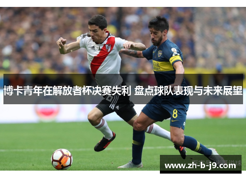 博卡青年在解放者杯决赛失利 盘点球队表现与未来展望