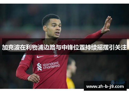 加克波在利物浦边路与中锋位置持续摇摆引关注 加克波在利物浦边路与中锋位置持续摇摆引关注