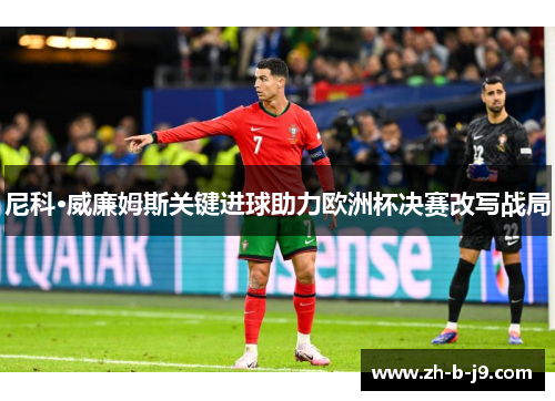 尼科·威廉姆斯关键进球助力欧洲杯决赛改写战局 尼科·威廉姆斯关键进球助力欧洲杯决赛改写战局