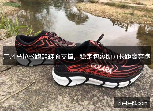 广州马拉松跑鞋鞋面支撑,稳定包裹助力长距离奔跑 广州马拉松跑鞋鞋面支撑,稳定包裹助力长距离奔跑